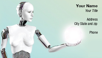 Featured Designs |--| Artificial | At169779 | Ball | Bionic | Cyber | Cybernetics | Cyborg | Electricity | Energy | Female | Fi | Fiction | Future | Futuristic | Glowing | Hand | Holding | Illustration | Keywords | Light | Machine | Metal | Power | Robot | Robotic | Robotics | Robotics Engineer Business Cards | Robotics Instructor | Sarah Holmlund | Sci | Science | Scifi | Sphere | Technology | Virtual | Wires | Woman